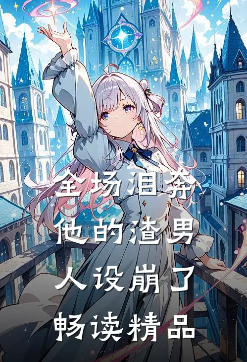 全场泪奔，他的渣男人设崩了畅读精品