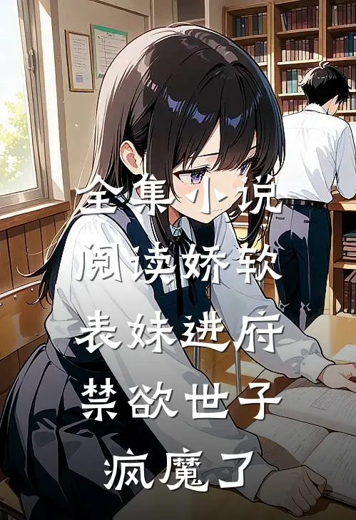 全集小说阅读娇软表妹进府：禁欲世子疯魔了