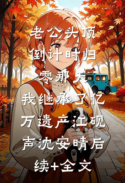 老公头顶倒计时归零那天，我继承了亿万遗产江砚声沈安晴后续+全文