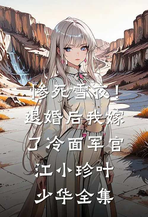 惨死雪夜！退婚后我嫁了冷面军官江小珍叶少华 全集