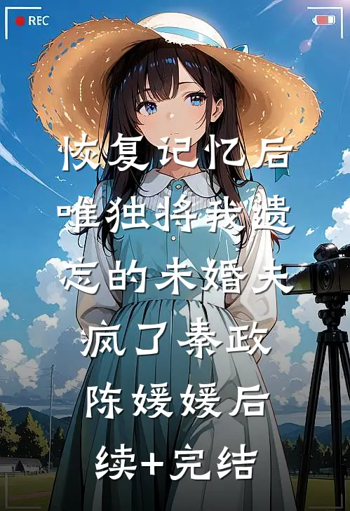 恢复记忆后，唯独将我遗忘的未婚夫疯了秦政陈媛媛后续+完结
