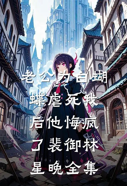 老公为白蝴蝶虐死我后他悔疯了裴御林星晚全集