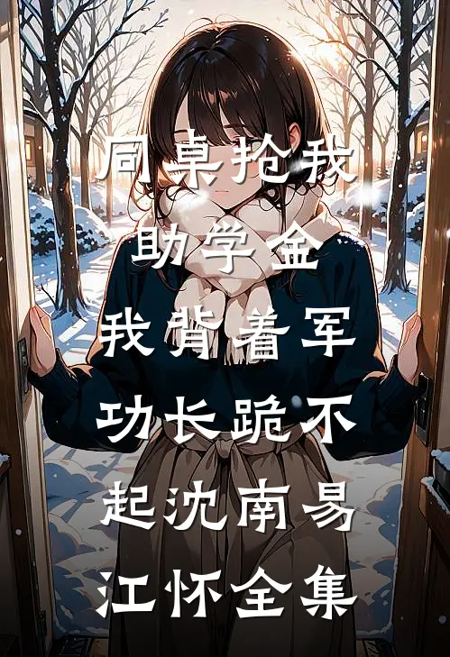 同桌抢我助学金，我背着军功长跪不起沈南易江怀 全集