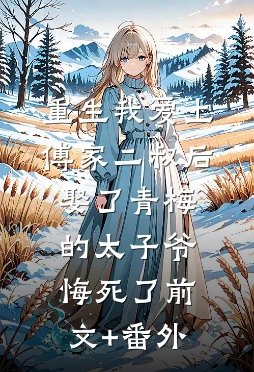 重生我爱上傅家二叔后，娶了青梅的太子爷悔死了前文+番外