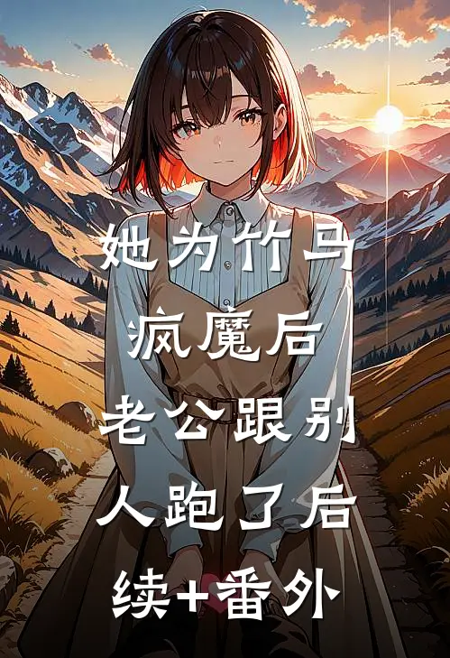 她为竹马疯魔后，老公跟别人跑了后续+番外