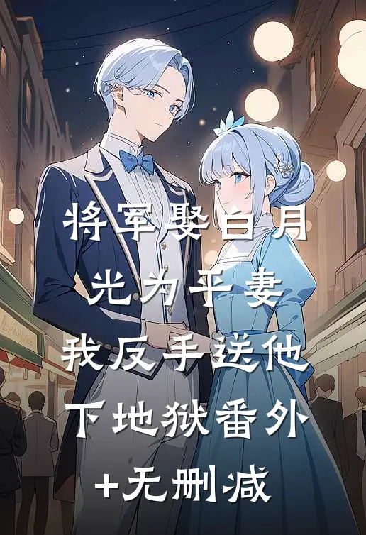 将军娶白月光为平妻，我反手送他下地狱番外+无删减