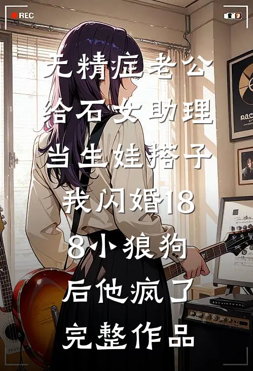 无精症老公给石女助理当生娃搭子，我闪婚188小狼狗后他疯了完整作品