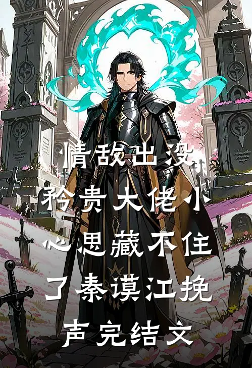 情敌出没，矜贵大佬小心思藏不住了秦谟江挽声完结文