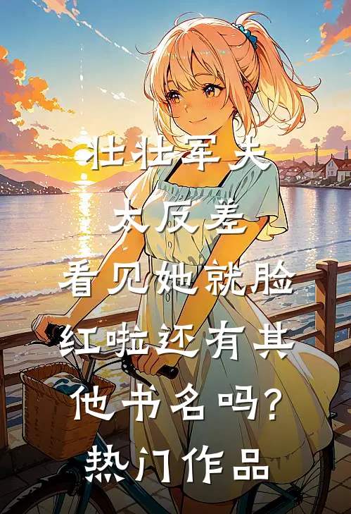 壮壮军夫太反差,看见她就脸红啦还有其他书名吗?热门作品
