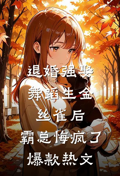 退婚强娶舞蹈生金丝雀后，霸总悔疯了爆款热文