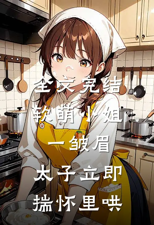 全文完结软萌小姐一皱眉，太子立即揣怀里哄
