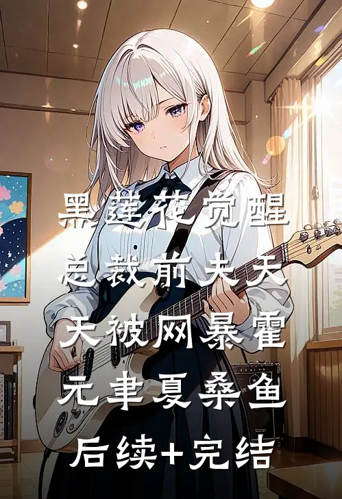 黑莲花觉醒：总裁前夫天天被网暴霍元聿夏桑鱼后续+完结