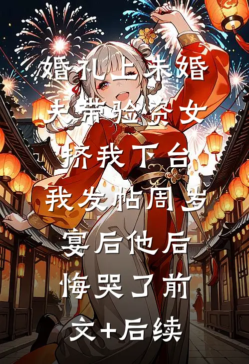 婚礼上未婚夫带验资女挤我下台，我发帖周岁宴后他后悔哭了前文+后续