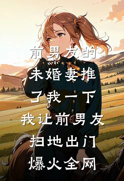 前男友的未婚妻推了我一下，我让前男友扫地出门爆火全网