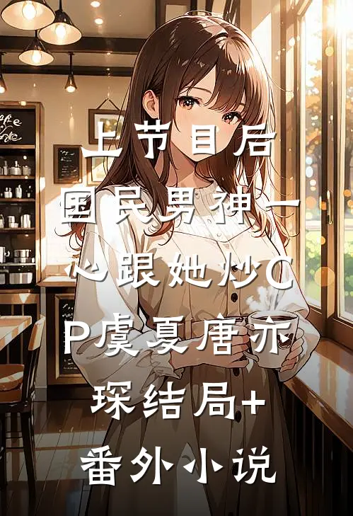 上节目后，国民男神一心跟她炒CP虞夏唐亦琛结局+番外小说