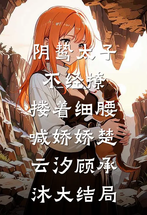阴鸷太子不经撩，搂着细腰喊娇娇楚云汐顾承沐大结局