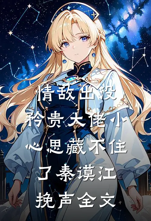 情敌出没，矜贵大佬小心思藏不住了秦谟江挽声全文