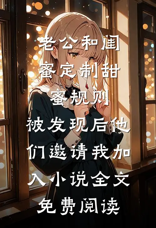 老公和闺蜜定制甜蜜规则，被发现后他们邀请我加入小说全文免费阅读
