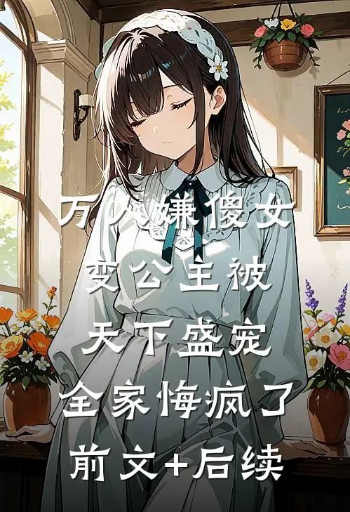 万人嫌傻女变公主被天下盛宠，全家悔疯了前文+后续