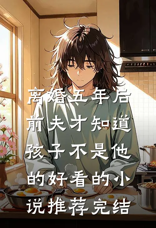 离婚五年后，前夫才知道孩子不是他的好看的小说推荐完结