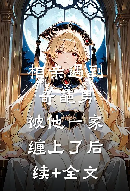 相亲遇到奇葩男，被他一家缠上了后续+全文
