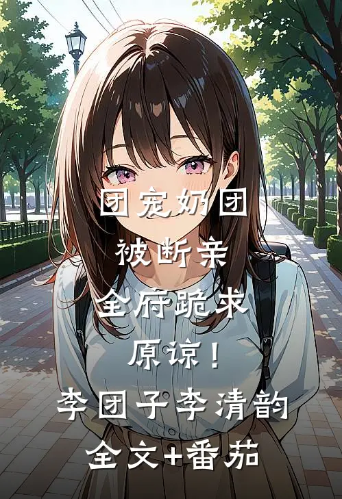 团宠奶团被断亲，全府跪求原谅！李团子李清韵全文+番茄