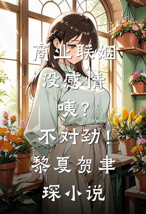 商业联姻没感情，咦？不对劲！黎夏贺聿琛小说