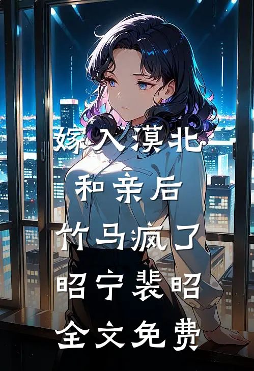 嫁入漠北和亲后，竹马疯了昭宁裴昭全文免费