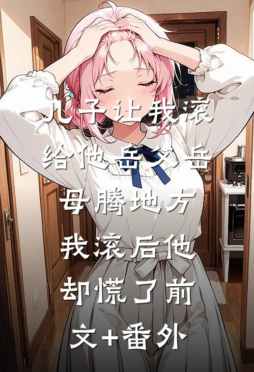 儿子让我滚给他岳父岳母腾地方，我滚后他却慌了前文+番外