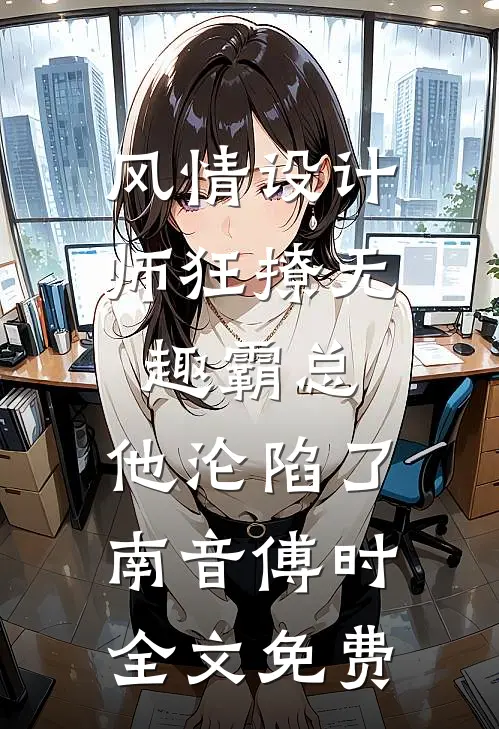 风情设计师狂撩无趣霸总，他沦陷了南音傅时全文免费