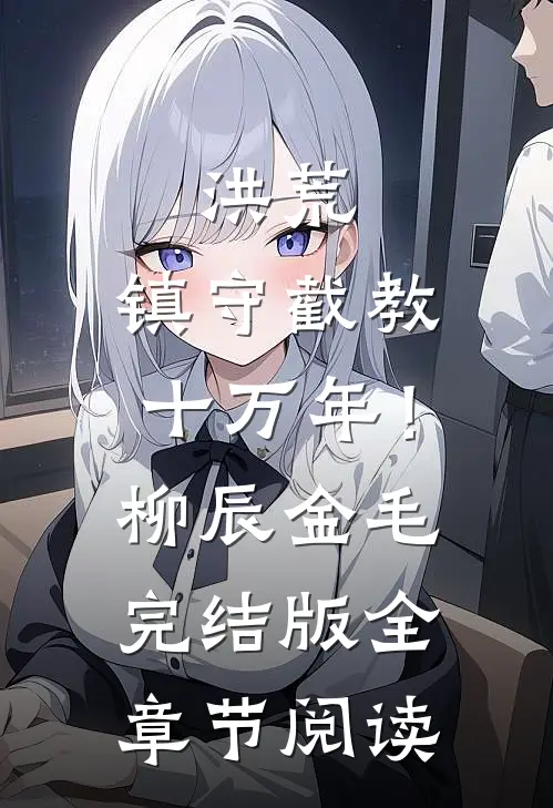洪荒：镇守截教十万年！柳辰金毛完结版全章节阅读
