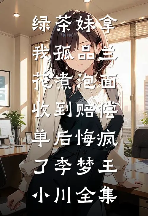 绿茶妹拿我孤品兰花煮泡面，收到赔偿单后悔疯了李梦王小川全集