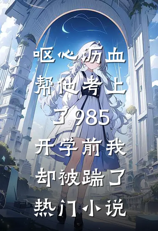 呕心沥血帮他考上了985，开学前我却被踹了热门小说