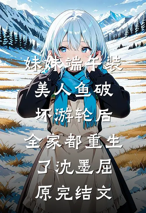 妹妹端午装美人鱼破坏游轮后，全家都重生了沈墨屈原完结文