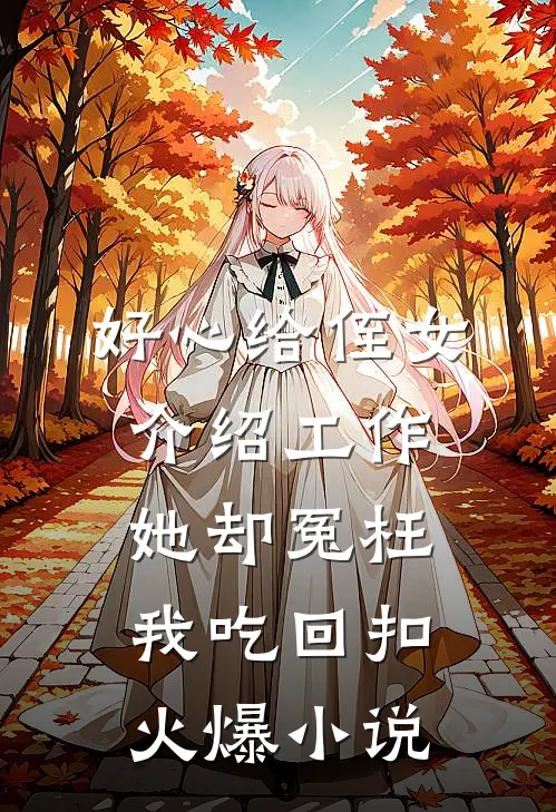 好心给侄女介绍工作，她却冤枉我吃回扣火爆小说