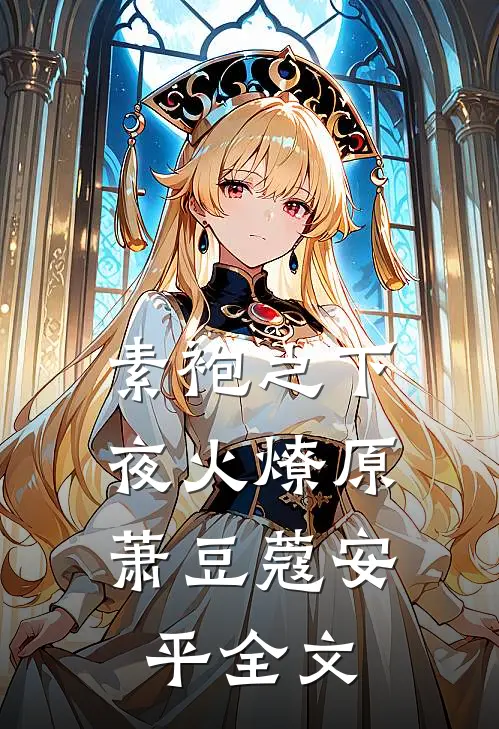 素袍之下，夜火燎原萧豆蔻安平全文