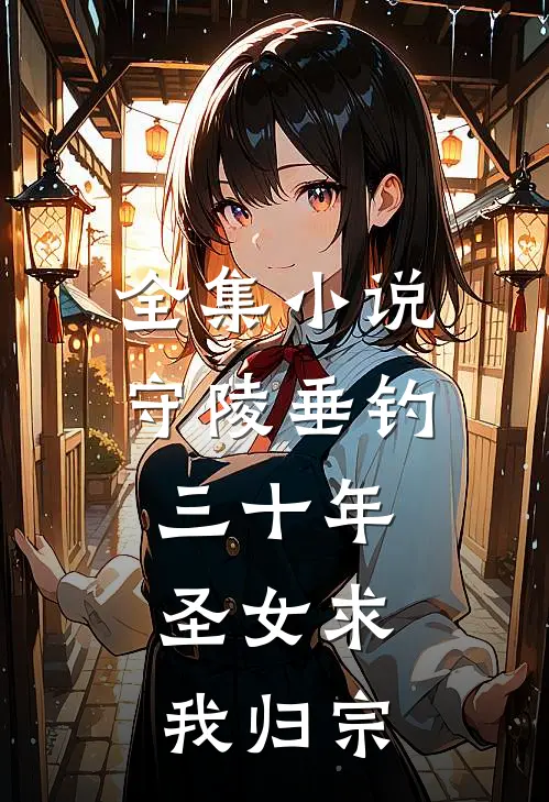 全集小说守陵垂钓三十年，圣女求我归宗