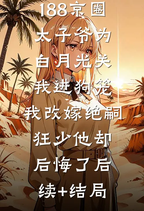 188京圈太子爷为白月光关我进狗笼，我改嫁绝嗣狂少他却后悔了后续+结局