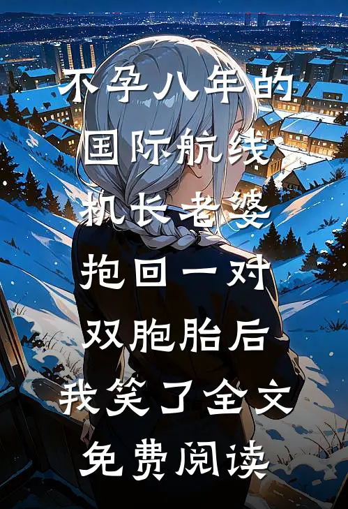不孕八年的国际航线机长老婆抱回一对双胞胎后，我笑了全文免费阅读