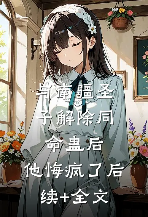 与南疆圣子解除同命蛊后，他悔疯了后续+全文