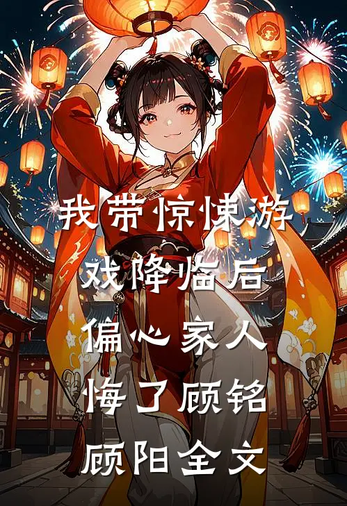 我带惊悚游戏降临后，偏心家人悔了顾铭顾阳全文