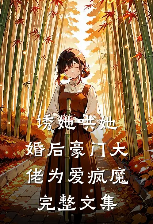 诱她哄她，婚后豪门大佬为爱疯魔完整文集