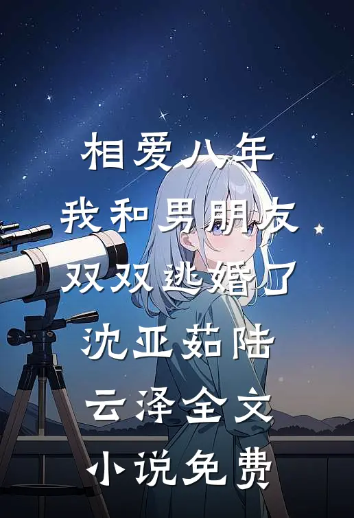 相爱八年，我和男朋友双双逃婚了沈亚茹陆云泽全文小说免费