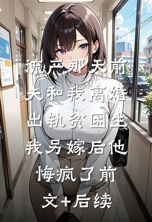 流产那天前夫和我离婚出轨贫困生，我另嫁后他悔疯了前文+后续