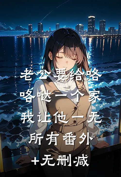 老公要给咯咯哒一个家，我让他一无所有番外+无删减
