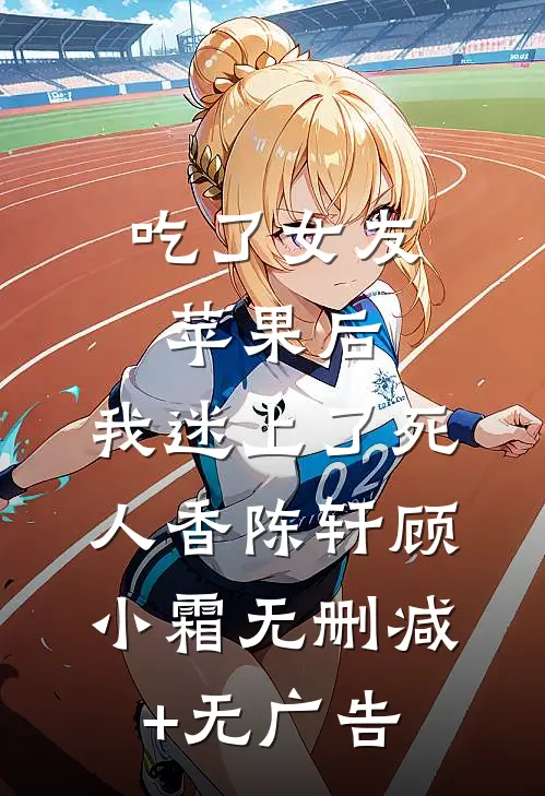 吃了女友苹果后，我迷上了死人香陈轩顾小霜无删减+无广告