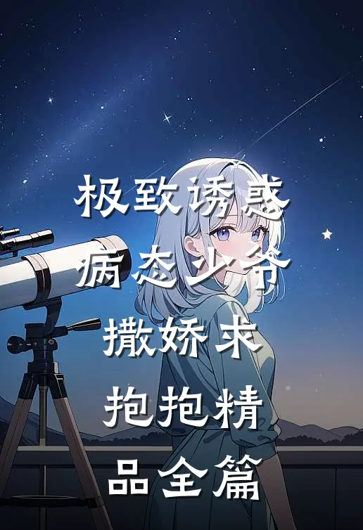 极致诱惑：病态少爷撒娇求抱抱精品全篇