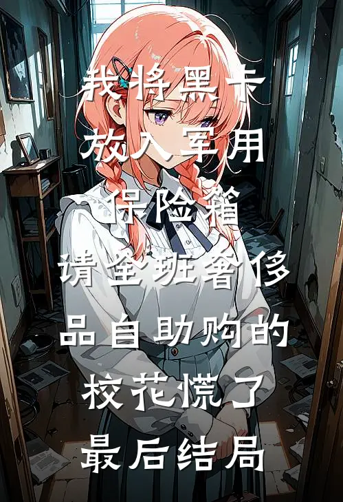 我将黑卡放入军用保险箱，请全班奢侈品自助购的校花慌了最后结局