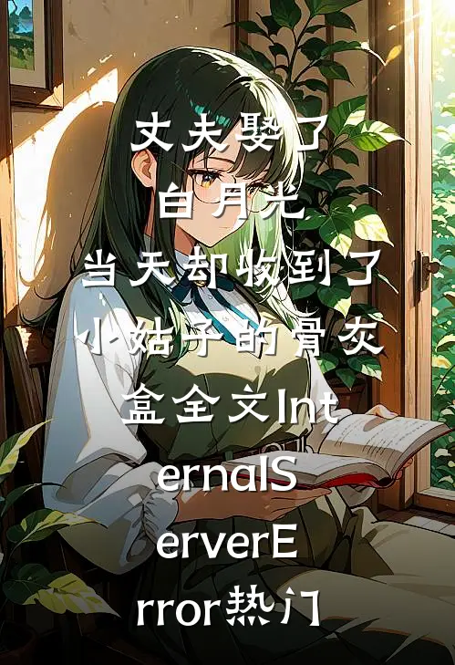 丈夫娶了白月光，当天却收到了小姑子的骨灰盒全文InternalServerError热门