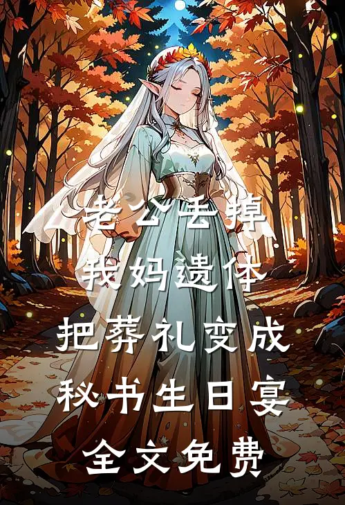老公丢掉我妈遗体，把葬礼变成秘书生日宴全文免费